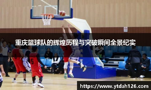 重庆篮球队的辉煌历程与突破瞬间全景纪实