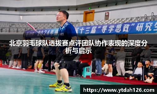 北京羽毛球队选拔赛点评团队协作表现的深度分析与启示