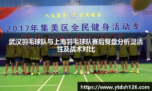 武汉羽毛球队与上海羽毛球队赛后复盘分析灵活性及战术对比