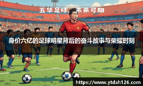 身价六亿的足球明星背后的奋斗故事与荣耀时刻
