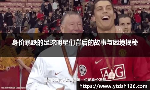 身价暴跌的足球明星们背后的故事与困境揭秘