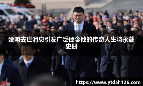 姚明去世消息引发广泛悼念他的传奇人生将永载史册