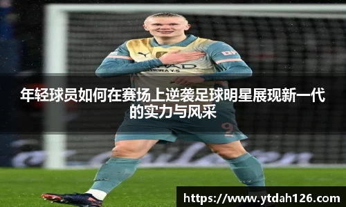 年轻球员如何在赛场上逆袭足球明星展现新一代的实力与风采
