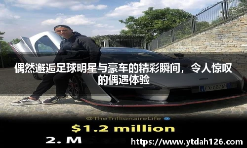 偶然邂逅足球明星与豪车的精彩瞬间，令人惊叹的偶遇体验