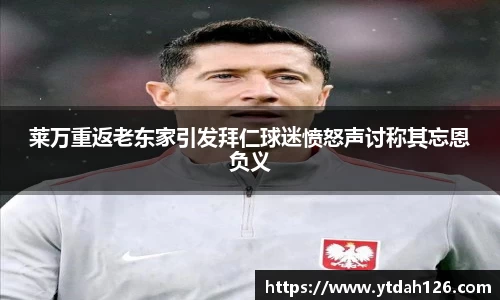 莱万重返老东家引发拜仁球迷愤怒声讨称其忘恩负义