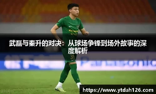 武磊与秦升的对决：从球场争锋到场外故事的深度解析