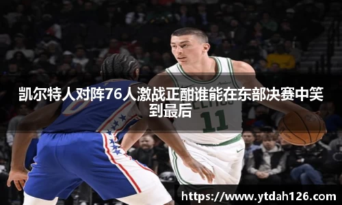 凯尔特人对阵76人激战正酣谁能在东部决赛中笑到最后