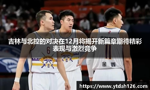 吉林与北控的对决在12月将揭开新篇章期待精彩表现与激烈竞争