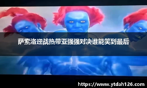 萨索洛迎战热带亚强强对决谁能笑到最后