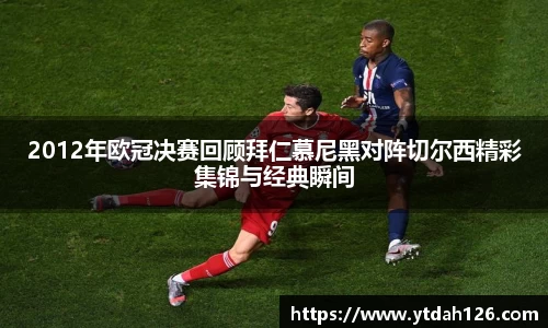 2012年欧冠决赛回顾拜仁慕尼黑对阵切尔西精彩集锦与经典瞬间