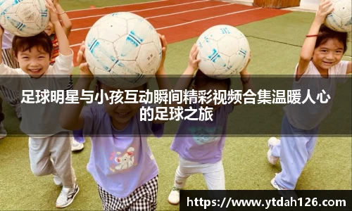 足球明星与小孩互动瞬间精彩视频合集温暖人心的足球之旅