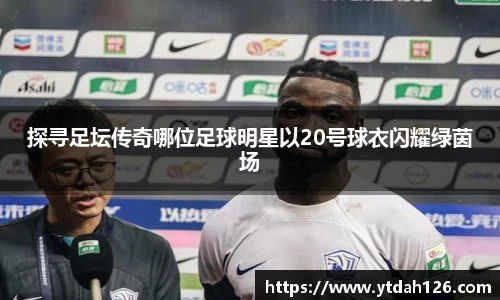 探寻足坛传奇哪位足球明星以20号球衣闪耀绿茵场