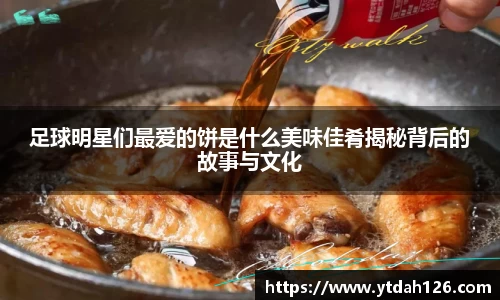 足球明星们最爱的饼是什么美味佳肴揭秘背后的故事与文化
